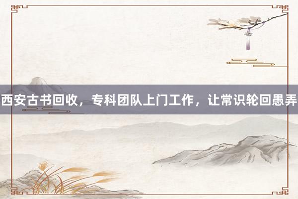 西安古书回收，专科团队上门工作，让常识轮回愚弄