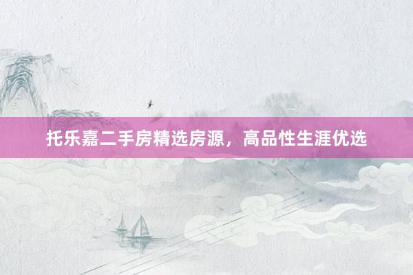 托乐嘉二手房精选房源，高品性生涯优选