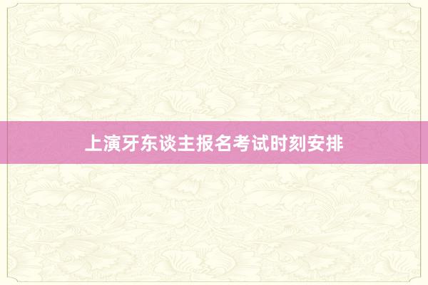 上演牙东谈主报名考试时刻安排