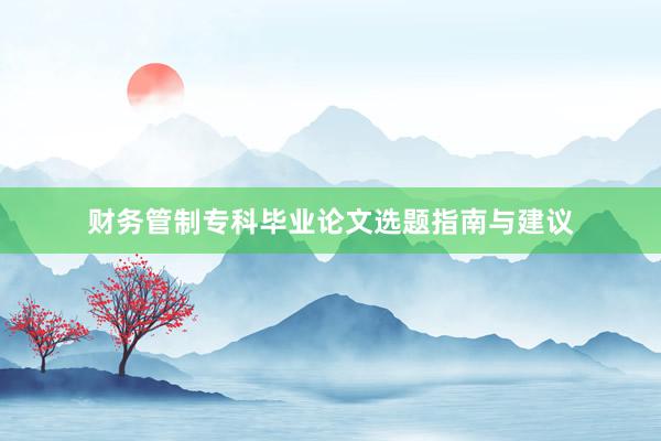 财务管制专科毕业论文选题指南与建议