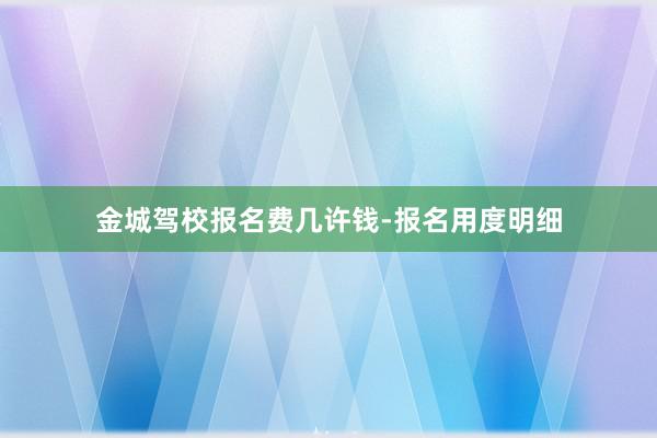 金城驾校报名费几许钱-报名用度明细
