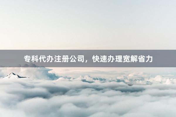专科代办注册公司，快速办理宽解省力