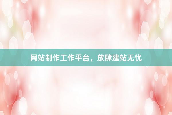 网站制作工作平台，放肆建站无忧