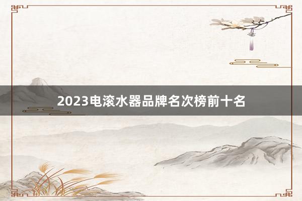 2023电滚水器品牌名次榜前十名