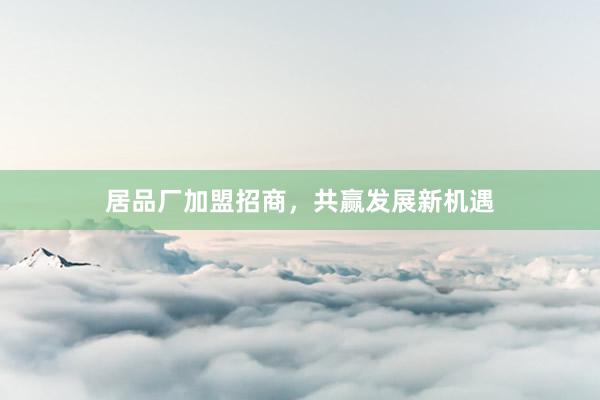 居品厂加盟招商，共赢发展新机遇