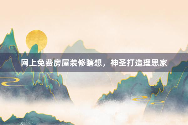 网上免费房屋装修瞎想，神圣打造理思家