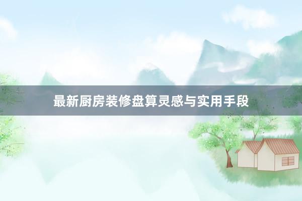 最新厨房装修盘算灵感与实用手段