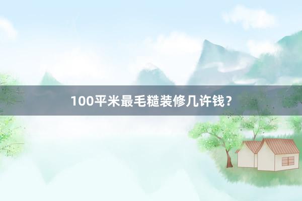 100平米最毛糙装修几许钱？
