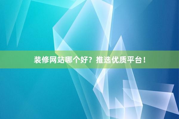 装修网站哪个好？推选优质平台！