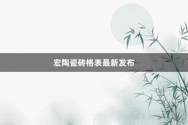 宏陶瓷砖格表最新发布