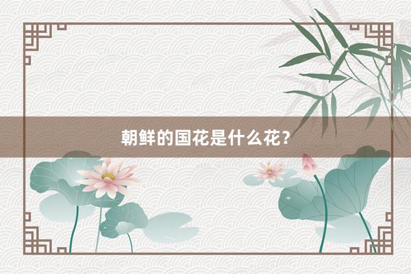 朝鲜的国花是什么花？