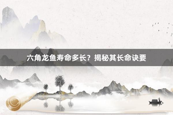 六角龙鱼寿命多长？揭秘其长命诀要