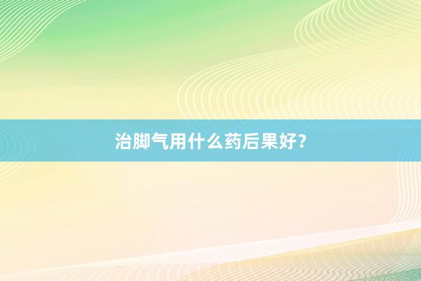 治脚气用什么药后果好？