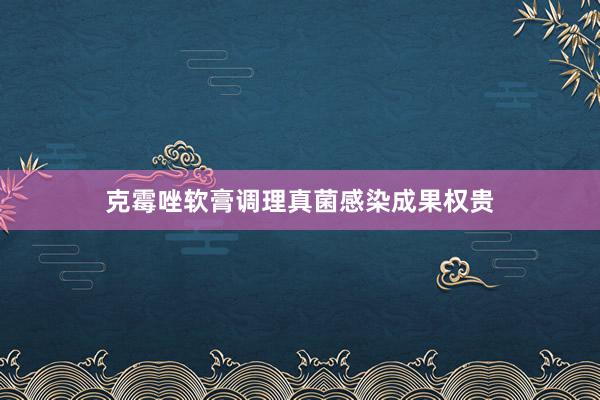 克霉唑软膏调理真菌感染成果权贵