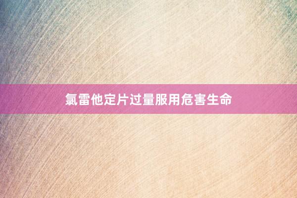 氯雷他定片过量服用危害生命
