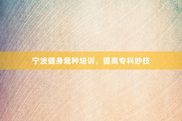 宁波健身栽种培训，提高专科妙技
