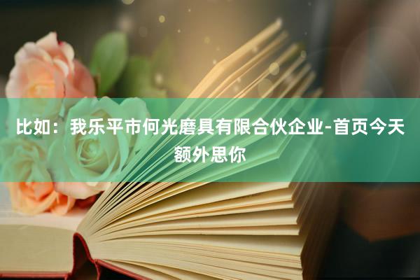 比如：我乐平市何光磨具有限合伙企业-首页今天额外思你