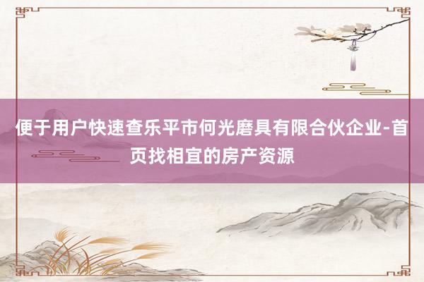 便于用户快速查乐平市何光磨具有限合伙企业-首页找相宜的房产资源