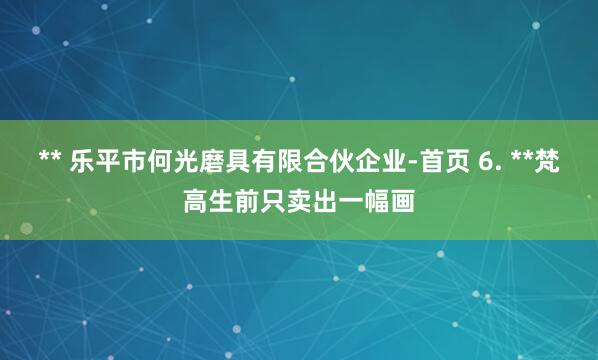 ** 乐平市何光磨具有限合伙企业-首页 6. **梵高生前只卖出一幅画